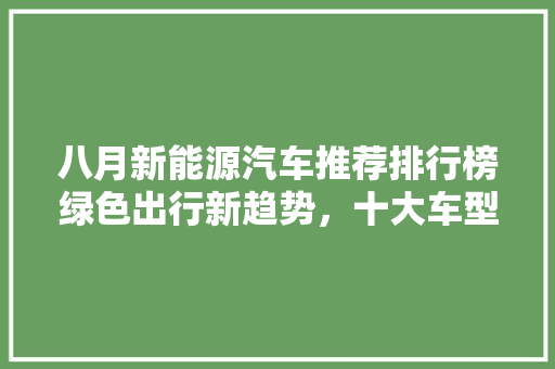 八月新能源汽车推荐排行榜绿色出行新趋势，十大车型领跑未来