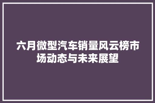 六月微型汽车销量风云榜市场动态与未来展望