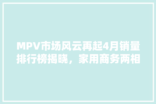 MPV市场风云再起4月销量排行榜揭晓，家用商务两相宜