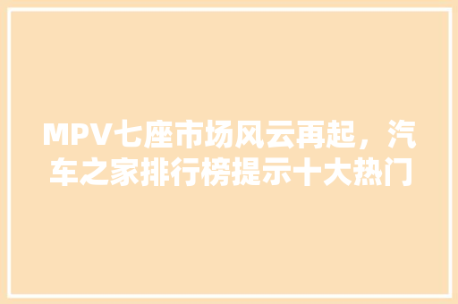 MPV七座市场风云再起，汽车之家排行榜提示十大热门车型