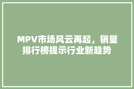 MPV市场风云再起，销量排行榜提示行业新趋势