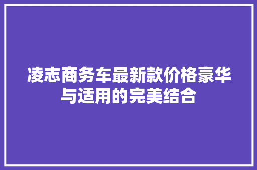 凌志商务车最新款价格豪华与适用的完美结合