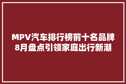 MPV汽车排行榜前十名品牌8月盘点引领家庭出行新潮流