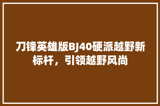 刀锋英雄版BJ40硬派越野新标杆，引领越野风尚