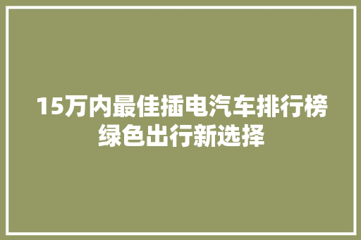 15万内最佳插电汽车排行榜绿色出行新选择