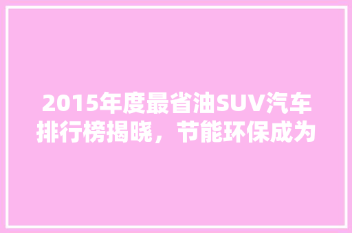 2015年度最省油SUV汽车排行榜揭晓，节能环保成为新趋势