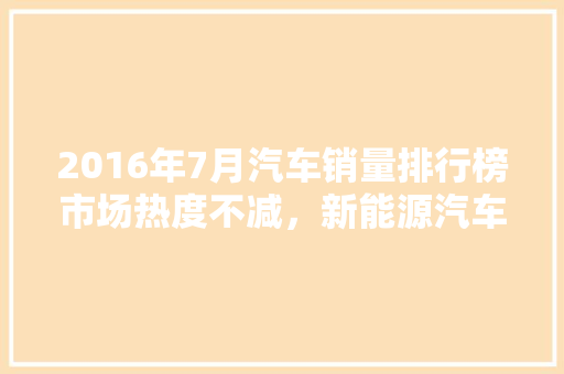 2016年7月汽车销量排行榜市场热度不减，新能源汽车异军突起
