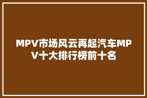 MPV市场风云再起汽车MPV十大排行榜前十名