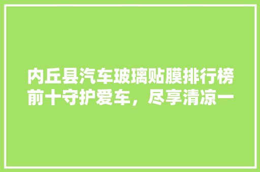 内丘县汽车玻璃贴膜排行榜前十守护爱车，尽享清凉一夏