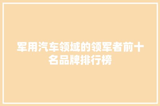 军用汽车领域的领军者前十名品牌排行榜