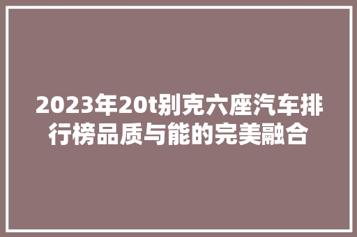 2023年20t别克六座汽车排行榜品质与能的完美融合