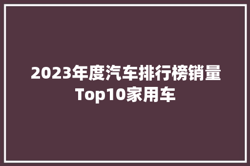 2023年度汽车排行榜销量Top10家用车