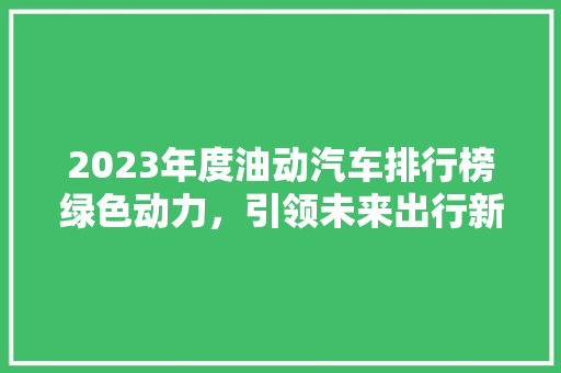 2023年度油动汽车排行榜绿色动力，引领未来出行新风尚