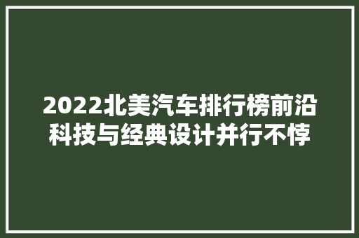 2022北美汽车排行榜前沿科技与经典设计并行不悖