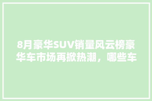 8月豪华SUV销量风云榜豪华车市场再掀热潮，哪些车型脱颖而出
