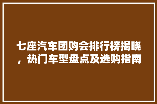 七座汽车团购会排行榜揭晓，热门车型盘点及选购指南