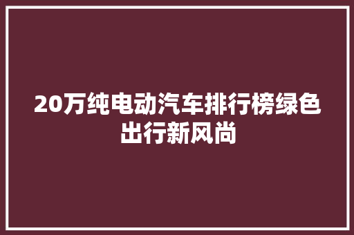 20万纯电动汽车排行榜绿色出行新风尚
