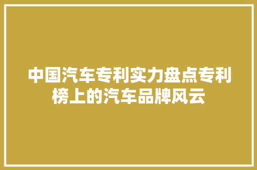 中国汽车专利实力盘点专利榜上的汽车品牌风云