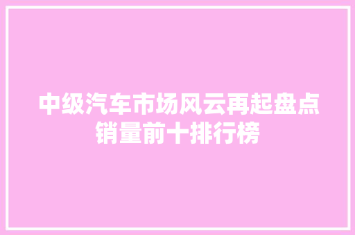 中级汽车市场风云再起盘点销量前十排行榜
