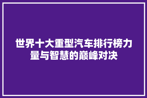 世界十大重型汽车排行榜力量与智慧的巅峰对决