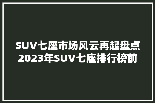 SUV七座市场风云再起盘点2023年SUV七座排行榜前十名
