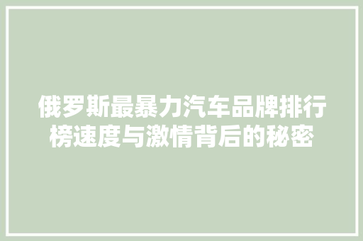 俄罗斯最暴力汽车品牌排行榜速度与激情背后的秘密