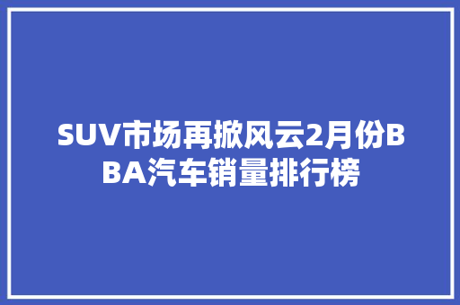 SUV市场再掀风云2月份BBA汽车销量排行榜