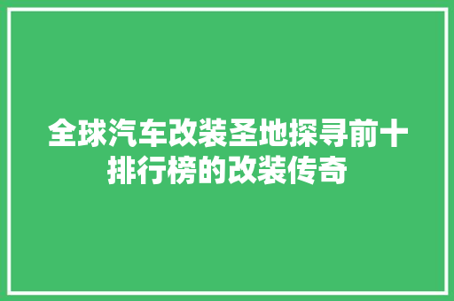 全球汽车改装圣地探寻前十排行榜的改装传奇