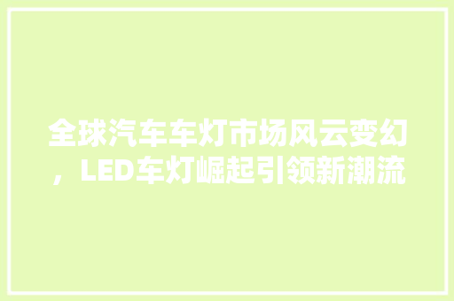 全球汽车车灯市场风云变幻，LED车灯崛起引领新潮流