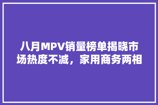八月MPV销量榜单揭晓市场热度不减，家用商务两相宜