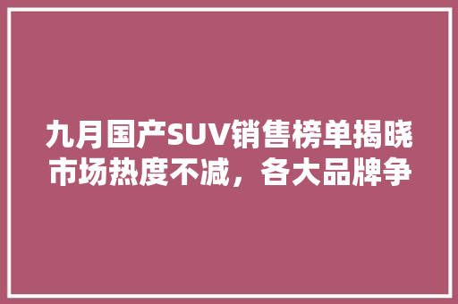 九月国产SUV销售榜单揭晓市场热度不减，各大品牌争奇斗艳