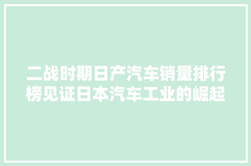 二战时期日产汽车销量排行榜见证日本汽车工业的崛起