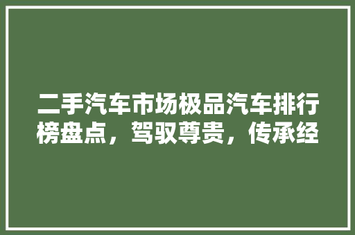 二手汽车市场极品汽车排行榜盘点，驾驭尊贵，传承经典