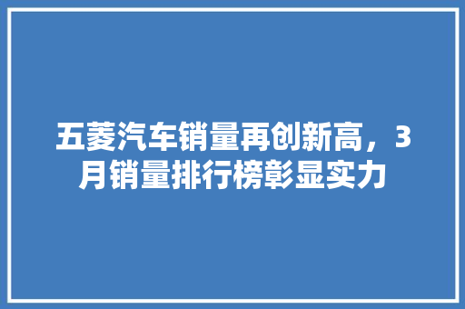 五菱汽车销量再创新高，3月销量排行榜彰显实力
