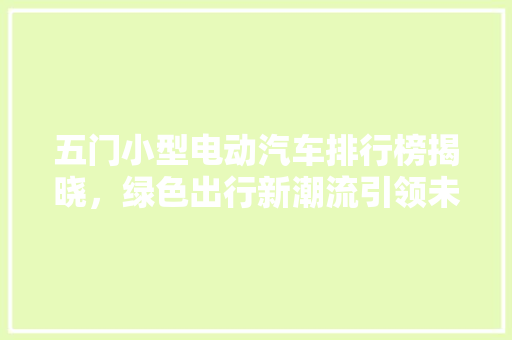 五门小型电动汽车排行榜揭晓，绿色出行新潮流引领未来