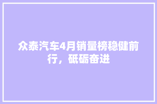 众泰汽车4月销量榜稳健前行，砥砺奋进