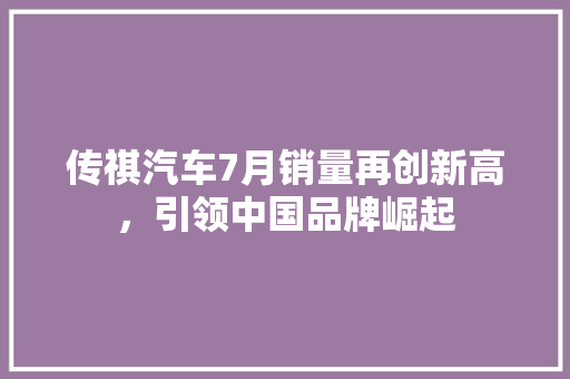 传祺汽车7月销量再创新高，引领中国品牌崛起
