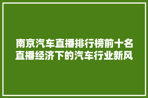 南京汽车直播排行榜前十名直播经济下的汽车行业新风向