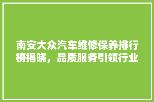 南安大众汽车维修保养排行榜揭晓，品质服务引领行业风向标