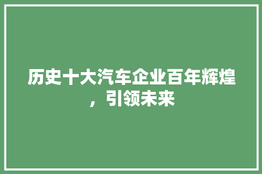 历史十大汽车企业百年辉煌，引领未来