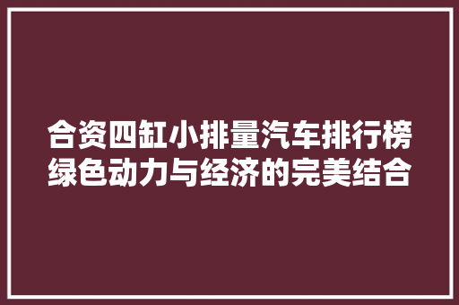 合资四缸小排量汽车排行榜绿色动力与经济的完美结合