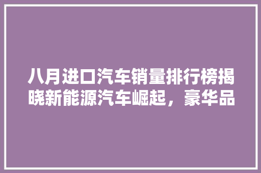 八月进口汽车销量排行榜揭晓新能源汽车崛起，豪华品牌稳居高位