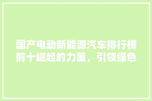 国产电动新能源汽车排行榜前十崛起的力量，引领绿色出行新潮流