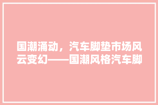 国潮涌动，汽车脚垫市场风云变幻——国潮风格汽车脚垫品牌排行榜