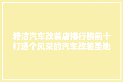 塘沽汽车改装店排行榜前十打造个风采的汽车改装圣地