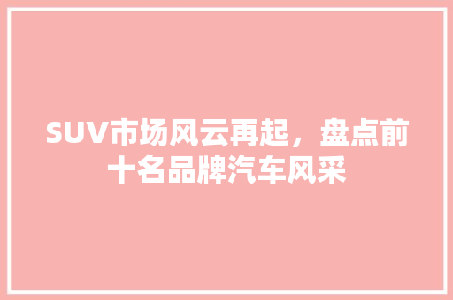 SUV市场风云再起，盘点前十名品牌汽车风采
