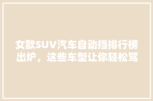 女款SUV汽车自动挡排行榜出炉，这些车型让你轻松驾驭！