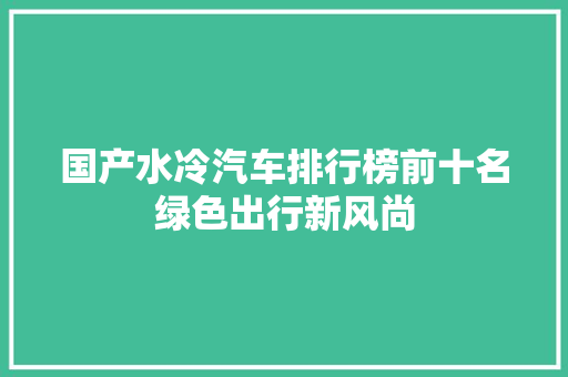 国产水冷汽车排行榜前十名绿色出行新风尚