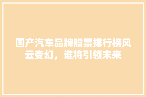国产汽车品牌股票排行榜风云变幻，谁将引领未来