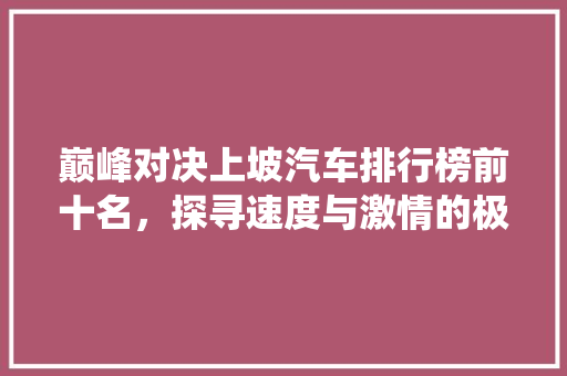 巅峰对决上坡汽车排行榜前十名，探寻速度与激情的极致演绎